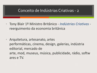Conceito de Indústrias Criativas - 2
• Tony Blair 1º Ministro Britânico - Indústrias Criativas -
reerguimento da economia britânica
• Arquitetura, artesanato, artes performáticas, cinema,
design, galerias, indústria editorial, mercado de arte,
mod, museus, música, publicidade, rádio, softwares e
TV.
 