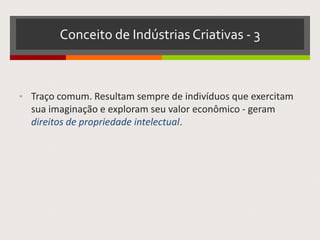 Conceito de Indústrias Criativas - 3
• Traço comum. Resultam sempre de indivíduos que exercitam
sua imaginação e exploram seu valor econômico - geram
direitos de propriedade intelectual.
 