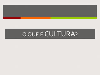 O QUE É CULTURA?
 
