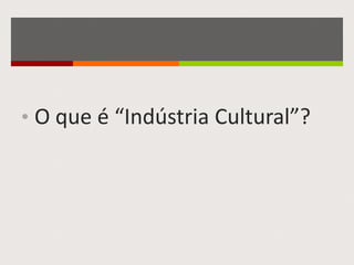 • O que é “Indústria Cultural”?
 