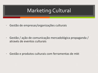 Marketing Cultural
• Gestão de empresas/organizações culturais
• Gestão / ação de comunicação mercadológica propaganda /
através de eventos culturais
• Gestão e produtos culturais com ferramentas de mkt
 