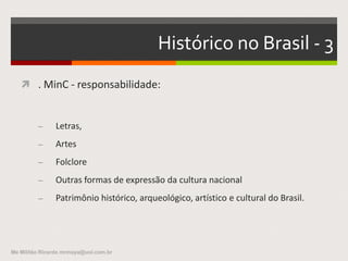  - A questão das políticas públicas para
a cultura e mais específicamente no
financiamento da cultura
 - A inserção de cultura num plano
estratégico de gestão pública
 - Um histórico no Brasil
 - Modelos de outros países
Me Militão Ricardo mrmaya@uol.com.br
 