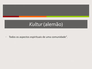 Kultur (alemão)
• Todos os aspectos espirituais de uma comunidade”.
 