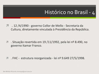 Histórico no Brasil
 - Decreto n.º 19.402 -14/11/1930.
- "Ministério dos Negocios da Educação e Saúde Publica”
- Presidente Getúlio Vargas
- 13 /1/1937 passou a se chamar Ministério da Educação e Saúde.
Fonte: Wikipédia
Me Militão Ricardo mrmaya@uol.com.br
 