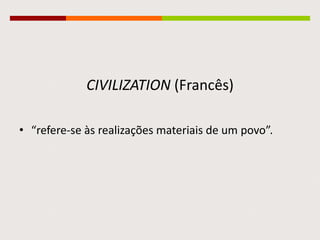 CIVILIZATION (Francês)
• “refere-se às realizações materiais de um povo”.
 
