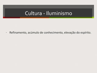 Cultura - Iluminismo
• Refinamento, acúmulo de conhecimento, elevação do
espírito.
 