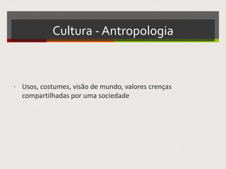Cultura - Antropologia
• Usos, costumes, visão de mundo, valores crenças
compartilhadas por uma sociedade
 