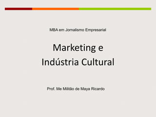 Marketing e
Indústria Cultural
MBA em Jornalismo Empresarial
Prof. Me Militão de Maya Ricardo
 