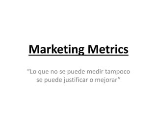 Marketing Metrics
“Lo que no se puede medir tampoco
se puede justificar o mejorar”

 