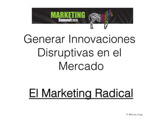 FF @Nicola_Origgi!
Generar Innovaciones
Disruptivas en el
Mercado!
El Marketing Radical!
 