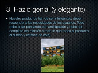 3. Hazlo genial (y elegante)
 Nuestro productos han de ser inteligentes, deben
 responder a las necesidades de los usuarios. Todo
 debe estar pensando con anticipación y debe ser
 completo (en relación a todo lo que rodea al producto,
 el diseño y estética de éste).
 