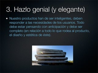 3. Hazlo genial (y elegante)
 Nuestro productos han de ser inteligentes, deben
 responder a las necesidades de los usuarios. Todo
 debe estar pensando con anticipación y debe ser
 completo (en relación a todo lo que rodea al producto,
 el diseño y estética de éste).
 