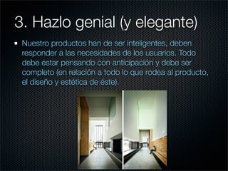 3. Hazlo genial (y elegante)
 Nuestro productos han de ser inteligentes, deben
 responder a las necesidades de los usuarios. Todo
 debe estar pensando con anticipación y debe ser
 completo (en relación a todo lo que rodea al producto,
 el diseño y estética de éste).
 