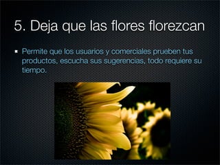 5. Deja que las ﬂores ﬂorezcan
 Permite que los usuarios y comerciales prueben tus
 productos, escucha sus sugerencias, todo requiere su
 tiempo.
 