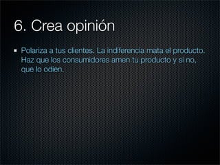 6. Crea opinión
 Polariza a tus clientes. La indiferencia mata el producto.
 Haz que los consumidores amen tu producto y si no,
 que lo odien.
 