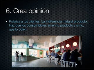6. Crea opinión
 Polariza a tus clientes. La indiferencia mata el producto.
 Haz que los consumidores amen tu producto y si no,
 que lo odien.
 
