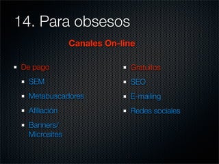 14. Para obsesos	
               Canales On-line

 De pago                    Gratuitos
  SEM                       SEO
  Metabuscadores            E-mailing
  Aﬁliación                 Redes sociales
  Banners/
  Microsites
 