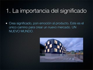 1. La importancia del signiﬁcado

 Crea signiﬁcado, pon emoción al producto. Este es el
 único camino para crear un nuevo mercado. UN
 NUEVO MUNDO.
 