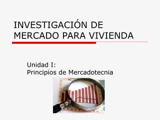INVESTIGACIÓN DE
MERCADO PARA VIVIENDA


  Unidad I:
  Principios de Mercadotecnia
 