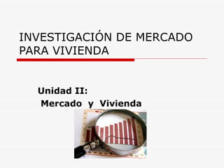 INVESTIGACIÓN DE MERCADO
PARA VIVIENDA


  Unidad II:
  Mercado y Vivienda
 