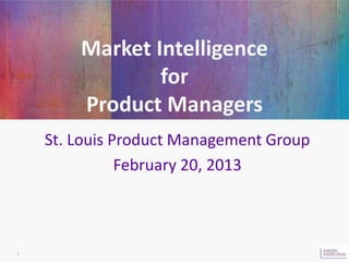 Market Intelligence
                for
        Product Managers
    St. Louis Product Management Group
               February 20, 2013



1
 
