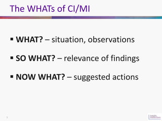 The WHATs of CI/MI


     WHAT? – situation, observations

     SO WHAT? – relevance of findings

     NOW WHAT? – sugg...