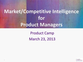 Market/Competitive Intelligence
             for
      Product Managers
          Product Camp
          March 23, 2013



1
 