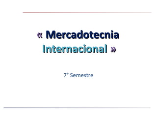 « Mercadotecnia
 Internacional »

     7° Semestre
 