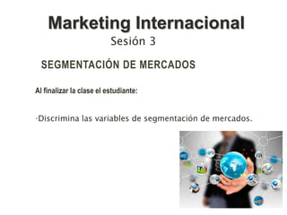 SEGMENTACIÓN DE MERCADOS
Al finalizar la clase el estudiante:
•Discrimina las variables de segmentación de mercados.
Sesión 3
Marketing Internacional
 