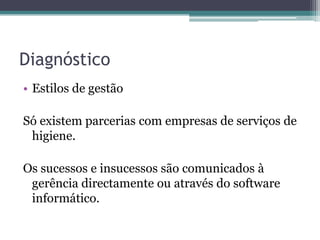 DiagnósticoEstilos de gestãoSó existem parcerias com empresas de serviços de higiene.Os sucessos e insucessos são comunicados à gerência directamente ou através do software informático.