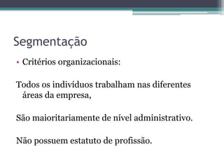 SegmentaçãoCritérios organizacionais: Todos os indivíduos trabalham nas diferentes áreas da empresa,São maioritariamente de nível administrativo.Não possuem estatuto de profissão.
