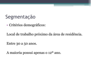 SegmentaçãoCritérios demográficos:Local de trabalho próximo da área de residência.Entre 30 a 50 anos.A maioria possui apenas o 12º ano. 