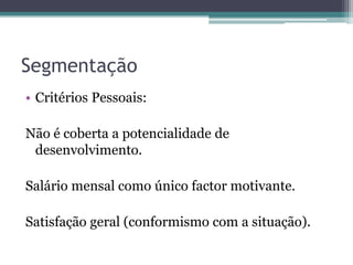 SegmentaçãoCritérios Pessoais: Não é coberta a potencialidade de desenvolvimento.Salário mensal como único factor motivante. Satisfação geral (conformismo com a situação).