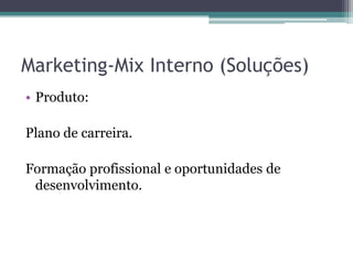 Marketing-Mix Interno (Soluções)Produto: Plano de carreira.Formação profissional e oportunidades de desenvolvimento.