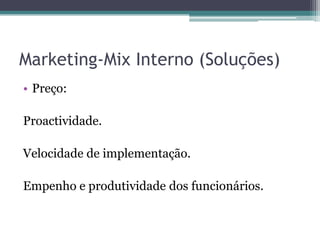 Marketing-Mix Interno (Soluções)Preço: Proactividade.Velocidade de implementação.Empenho e produtividade dos funcionários.