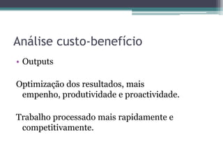 Análise custo-benefícioOutputsOptimização dos resultados, mais empenho, produtividade e proactividade.Trabalho processado mais rapidamente e competitivamente.