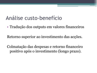 Análise custo-benefícioTradução dos outputs em valores financeirosRetorno superior ao investimento das acções.Colmatação das despesas e retorno financeiro positivo após o investimento (longo prazo).