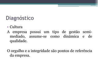 DiagnósticoCulturaA empresa possui um tipo de gestão semi-mediado, assume-se como dinâmica e de qualidade. O orgulho e a integridade são pontos de referência da empresa.