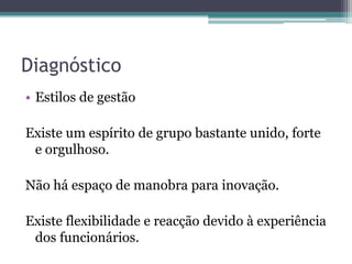 DiagnósticoEstilos de gestãoExiste um espírito de grupo bastante unido, forte e orgulhoso.Não há espaço de manobra para inovação.Existe flexibilidade e reacção devido à experiência dos funcionários.