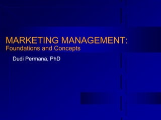 MARKETING MANAGEMENT:
Foundations and Concepts
Dudi Permana, PhD
 