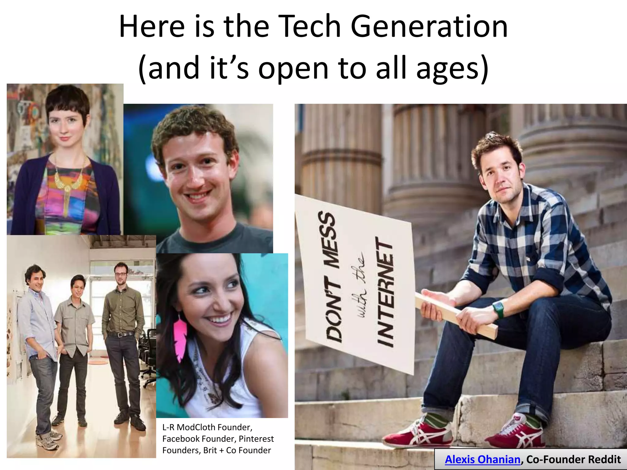 Here is the Tech Generation
(and it’s open to all ages)
Alexis Ohanian, Co-Founder Reddit
L-R ModCloth Founder,
Facebook Founder, Pinterest
Founders, Brit + Co Founder
 