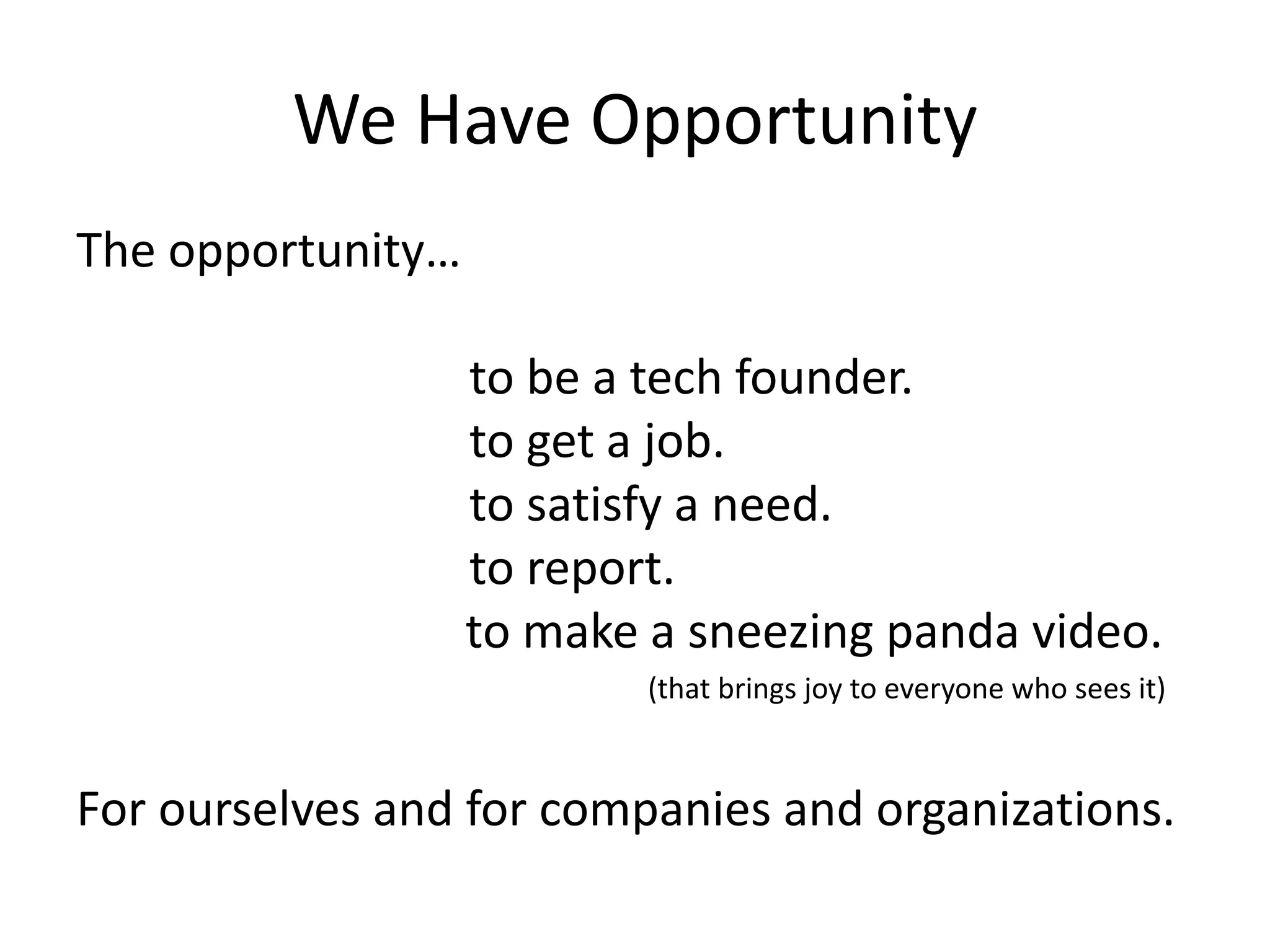 We Have Opportunity
The opportunity…
to be a tech founder.
to get a job.
to satisfy a need.
to report.
to make a sneezing panda video.
(that brings joy to everyone who sees it)
For ourselves and for companies and organizations.
 