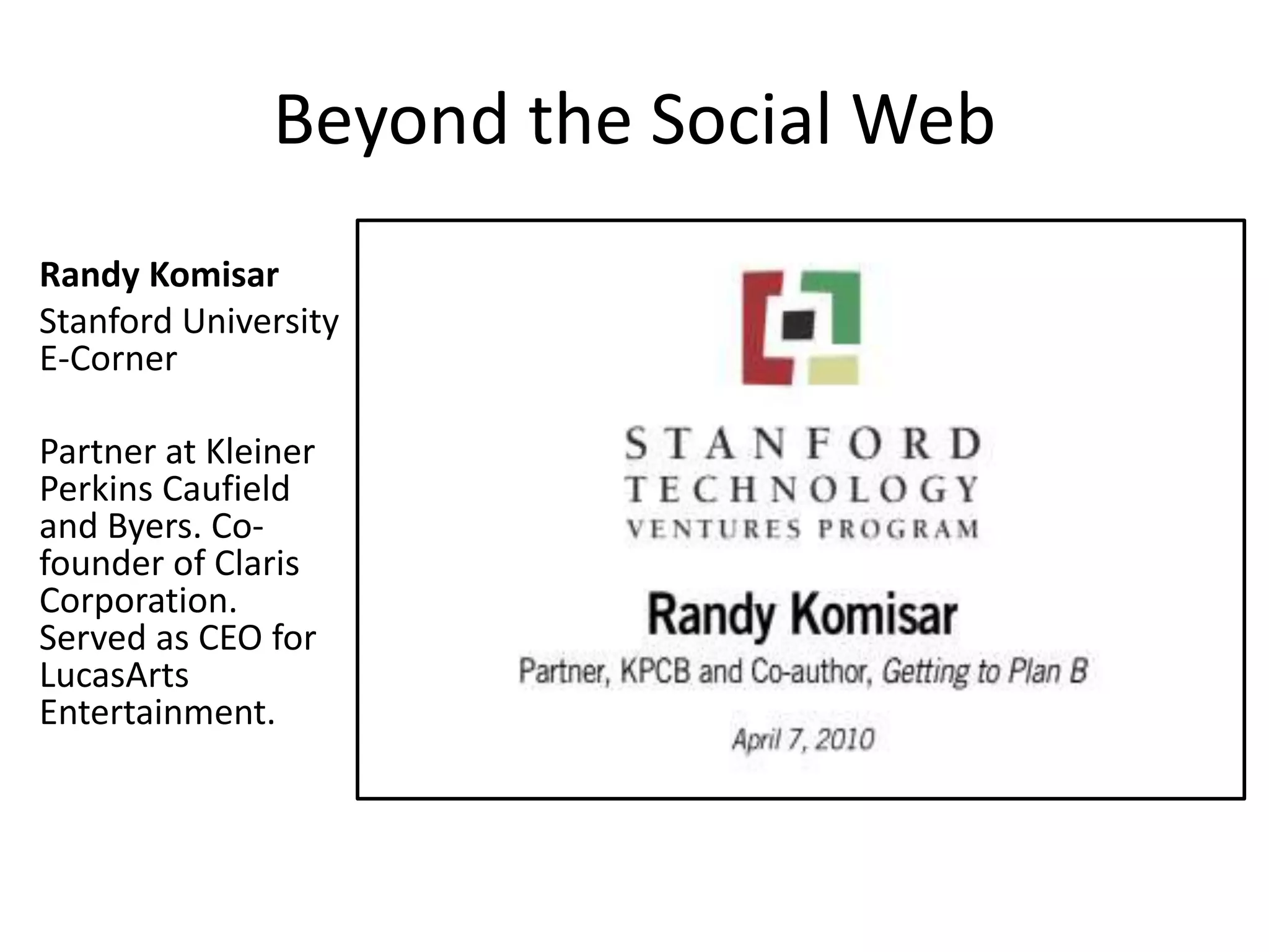Beyond the Social Web
Randy Komisar
Stanford University
E-Corner
Partner at Kleiner
Perkins Caufield
and Byers. Co-
founder of Claris
Corporation.
Served as CEO for
LucasArts
Entertainment.
 