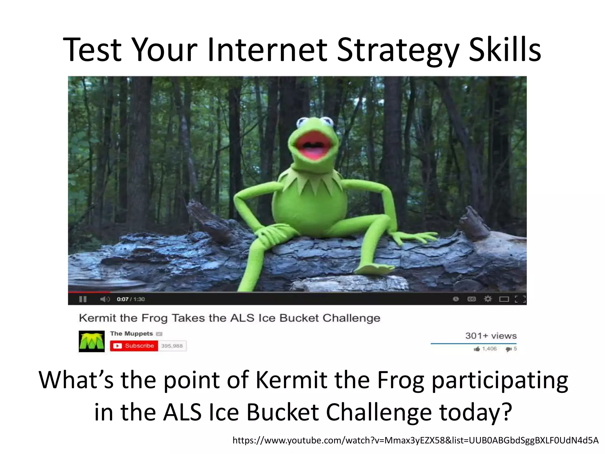 Test Your Internet Strategy Skills
What’s the point of Kermit the Frog participating
in the ALS Ice Bucket Challenge today?
https://www.youtube.com/watch?v=Mmax3yEZX58&list=UUB0ABGbdSggBXLF0UdN4d5A
 