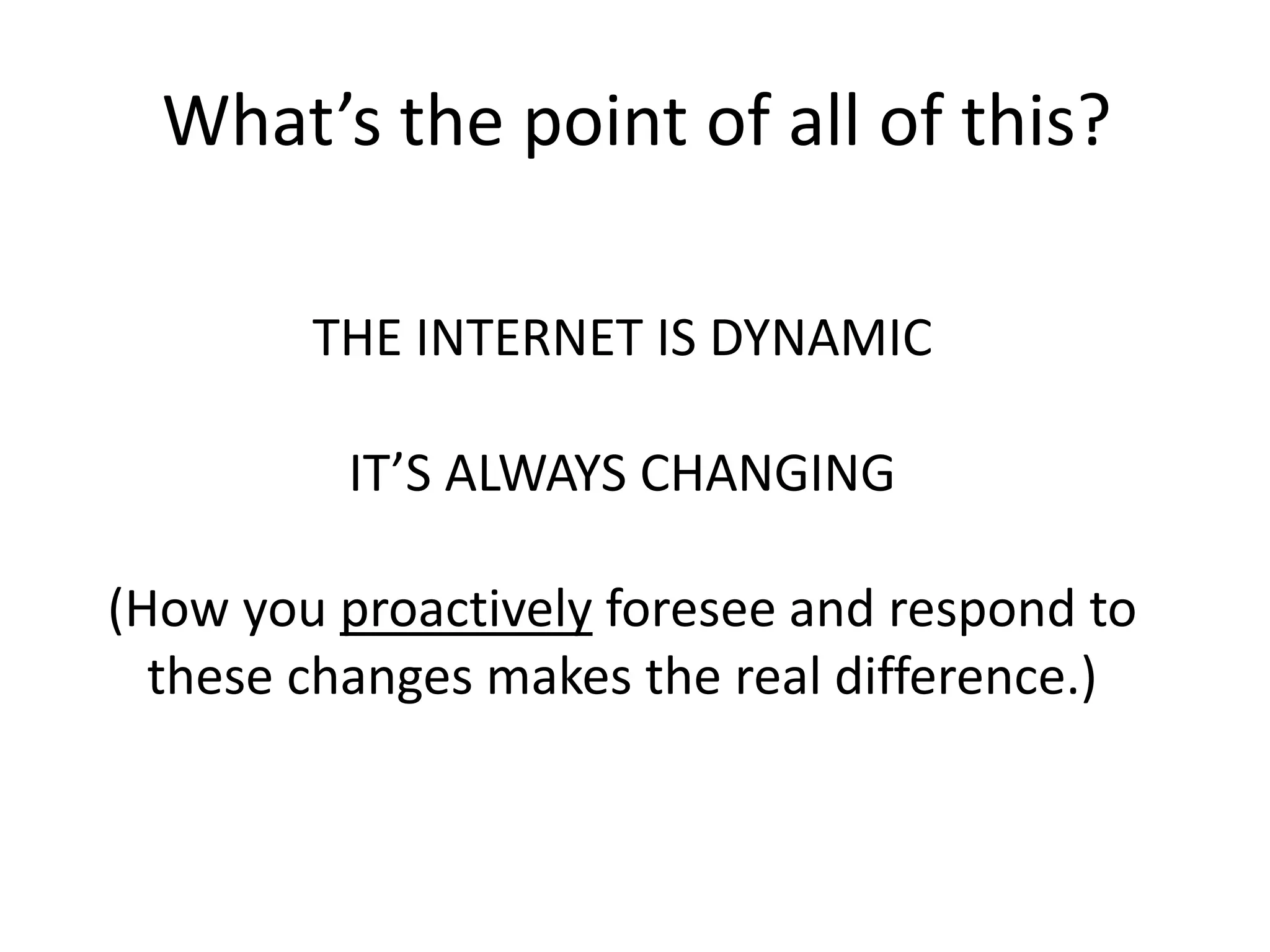 What’s the point of all of this?
THE INTERNET IS DYNAMIC
IT’S ALWAYS CHANGING
(How you proactively foresee and respond to
these changes makes the real difference.)
 