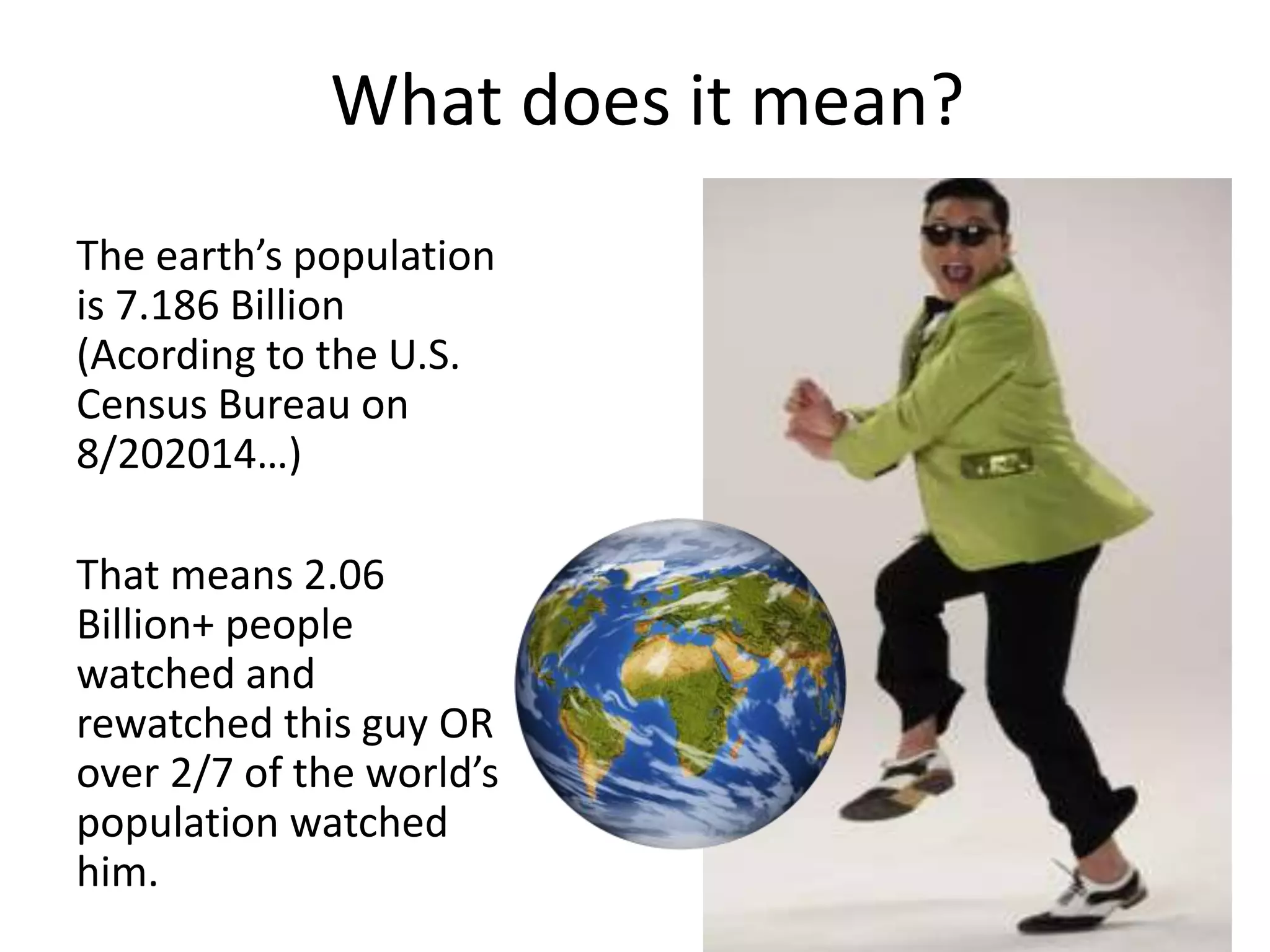 What does it mean?
The earth’s population
is 7.186 Billion
(Acording to the U.S.
Census Bureau on
8/202014…)
That means 2.06
Billion+ people
watched and
rewatched this guy OR
over 2/7 of the world’s
population watched
him.
 