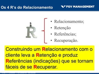 Os 4 R’s do Relacionamento
• Relacionamento;
• Retenção
• Referências;
• Recuperação.
Construindo um Relacionamento com o
cliente leva a Retenção e produz
Referências (indicações) que se tornam
fáceis de se Recuperar.
© 2017 Professor PHD Eduardo Maróstica
 