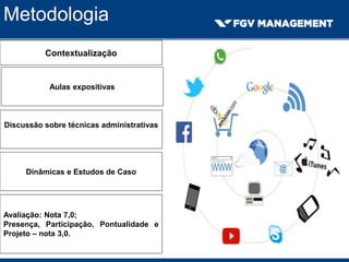 Metodologia
Contextualização
Aulas expositivas
Discussão sobre técnicas administrativas
Dinâmicas e Estudos de Caso
Avaliação: Nota 7,0;
Presença, Participação, Pontualidade e
Projeto – nota 3,0.
 