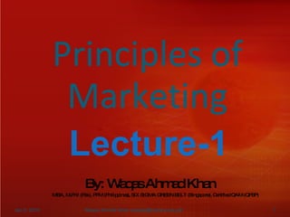 Principles of Marketing Lecture-1 By: Waqas Ahmad Khan MBA, M.Phil (Pak), PPM (Philippines), SIX SIGMA GREEN BELT (Singapore), Certified QAM (QPSP) Jan 5, 2010 Waqas Ahmad Khan (waqas@hazara.edu.pk) 