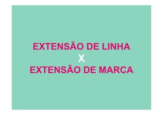 EXTENSÃO DE LINHA
X
EXTENSÃO DE MARCA
 